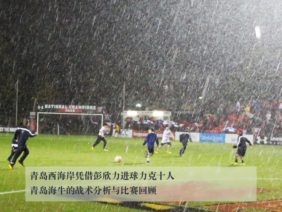 青岛西海岸凭借彭欣力进球力克十人青岛海牛的战术分析与比赛回顾